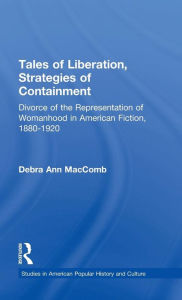 Title: Tales of Liberation, Strategies of Containment: Divorce of the Representation of Womanhood in American Fiction, 1880-1920, Author: Debra Ann MacComb