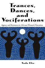 Title: Trances, Dances and Vociferations: Agency and Resistance in Africana Women's Narratives, Author: Nada  Elia