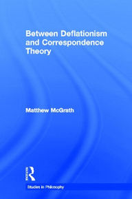 Title: Between Deflationism and Correspondence Theory / Edition 1, Author: Matthew McGrath