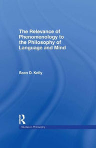 Title: The Relevance of Phenomenology to the Philosophy of Language and Mind / Edition 1, Author: Sean D. Kelly