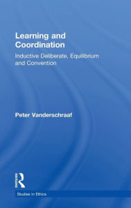 Title: Learning and Coordination: Inductive Deliberation, Equilibrium and Convention / Edition 1, Author: Peter Vanderschraaf