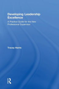 Title: Developing Leadership Excellence: A Practice Guide for the New Professional Supervisor, Author: Tracey Harris