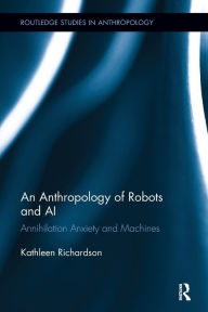 Title: An Anthropology of Robots and AI: Annihilation Anxiety and Machines, Author: Kathleen Richardson