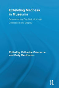 Title: Exhibiting Madness in Museums: Remembering Psychiatry Through Collection and Display, Author: Catharine Coleborne