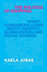 Title: The Politics of Shopping: What Consumers Learn about Identity, Globalization, and Social Change, Author: Kaela Jubas