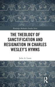 Title: The Theology of Sanctification and Resignation in Charles Wesley's Hymns / Edition 1, Author: Julie A. Lunn