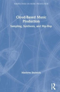 Title: Cloud-Based Music Production: Sampling, Synthesis, and Hip-Hop / Edition 1, Author: Matthew T. Shelvock