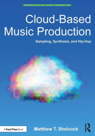 Title: Cloud-Based Music Production: Sampling, Synthesis, and Hip-Hop / Edition 1, Author: Matthew T. Shelvock