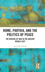 Title: Rome, Parthia, and the Politics of Peace: The Origins of War in the Ancient Middle East / Edition 1, Author: Jason M. Schlude