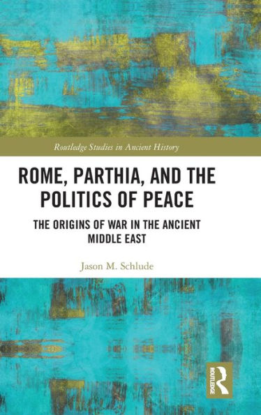 Rome, Parthia, and the Politics of Peace: The Origins of War in the Ancient Middle East / Edition 1
