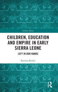 Title: Children, Education and Empire in Early Sierra Leone: Left in Our Hands / Edition 1, Author: Katrina Keefer