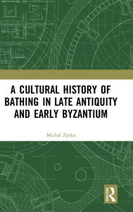 Title: A Cultural History of Bathing in Late Antiquity and Early Byzantium / Edition 1, Author: Michal Zytka