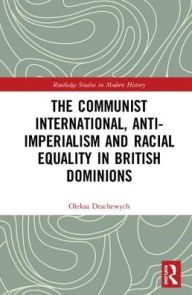 Title: The Communist International, Anti-Imperialism and Racial Equality in British Dominions, Author: Oleksa Drachewych