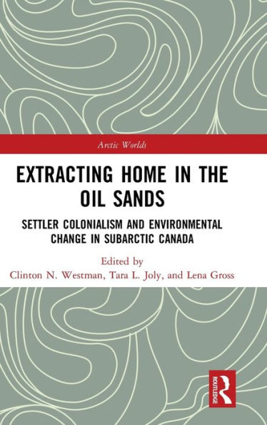 Extracting Home in the Oil Sands: Settler Colonialism and Environmental Change in Subarctic Canada / Edition 1