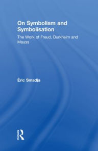 Title: On Symbolism and Symbolisation: The Work of Freud, Durkheim and Mauss, Author: Éric Smadja