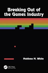 Title: Breaking Out of the Games Industry / Edition 1, Author: Matthew M. White
