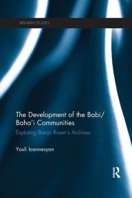 Title: The Development of the Babi/Baha'i Communities: Exploring Baron Rosen's Archives, Author: Youli Ioannesyan