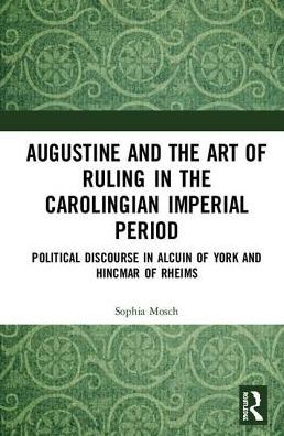 Augustine and the Art of Ruling in the Carolingian Imperial Period: Political Discourse in Alcuin of York and Hincmar of Rheims / Edition 1