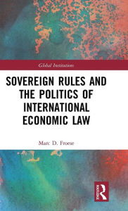 Title: Sovereign Rules and the Politics of International Economic Law / Edition 1, Author: Marc Froese