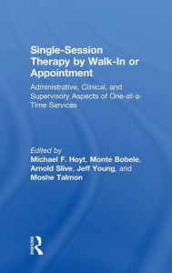 Title: Single-Session Therapy by Walk-In or Appointment: Administrative, Clinical, and Supervisory Aspects of One-at-a-Time Services, Author: Michael F. Hoyt