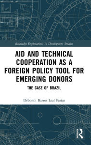 Title: Aid and Technical Cooperation as a Foreign Policy Tool for Emerging Donors: The Case of Brazil / Edition 1, Author: Déborah Barros Leal Farias