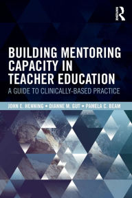 Title: Building Mentoring Capacity in Teacher Education: A Guide to Clinically-Based Practice / Edition 1, Author: John E. Henning