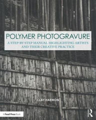 Title: Polymer Photogravure: A Step-by-Step Manual, Highlighting Artists and Their Creative Practice / Edition 1, Author: Clay Harmon