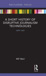 Title: A Short History of Disruptive Journalism Technologies: 1960-1990 / Edition 1, Author: Will Mari