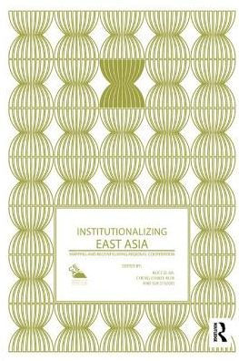 Institutionalizing East Asia: Mapping and Reconfiguring Regional Cooperation