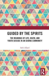 Title: Guided by the Spirits: The Meanings of Life, Death, and Youth Suicide in an Ojibwa Community, Author: Seth Allard