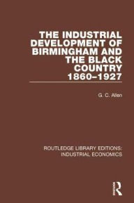 Title: The Industrial Development of Birmingham and the Black Country, 1860-1927 / Edition 1, Author: G.C. Allen