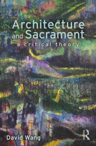 Title: Architecture and Sacrament: A Critical Theory / Edition 1, Author: David Wang