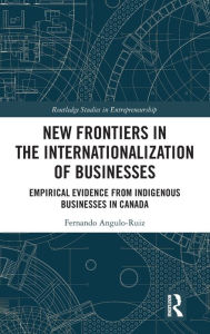 Title: New Frontiers in the Internationalization of Businesses: Empirical Evidence from Indigenous Businesses in Canada / Edition 1, Author: Fernando Angulo-Ruiz