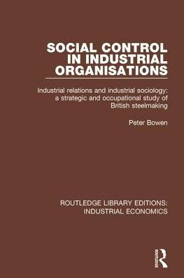 Social Control in Industrial Organisations: Industrial Relations and Industrial Sociology: A Strategic and Occupational Study of British Steelmaking / Edition 1