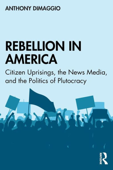 Rebellion in America: Citizen Uprisings, the News Media, and the Politics of Plutocracy / Edition 1