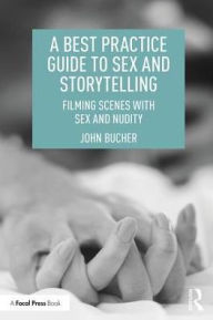 Title: A Best Practice Guide to Sex and Storytelling: Filming Scenes with Sex and Nudity / Edition 1, Author: John Bucher