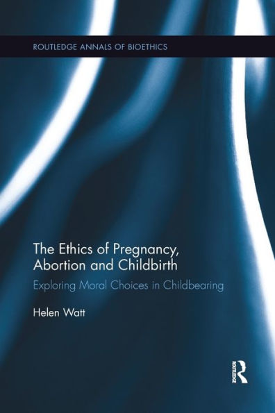 The Ethics of Pregnancy, Abortion and Childbirth: Exploring Moral Choices in Childbearing / Edition 1