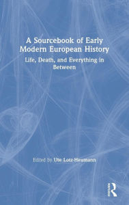 Title: A Sourcebook of Early Modern European History: Life, Death, and Everything in Between / Edition 1, Author: Ute Lotz-Heumann