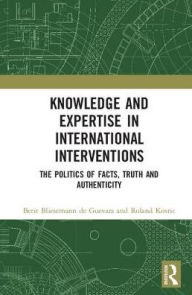 Title: Knowledge and Expertise in International Interventions: The Politics of Facts, Truth and Authenticity, Author: Berit Bliesemann de Guevara