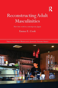 Title: Reconstructing Adult Masculinities: Part-time Work in Contemporary Japan, Author: Emma E. Cook