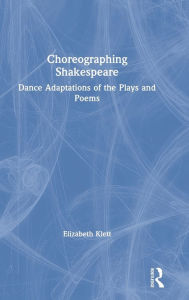 Title: Choreographing Shakespeare: Dance Adaptations of the Plays and Poems / Edition 1, Author: Elizabeth Klett