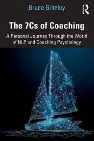 Title: The 7Cs of Coaching: A Personal Journey Through the World of NLP and Coaching Psychology / Edition 1, Author: Bruce Grimley