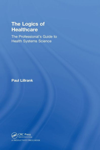 The Logics of Healthcare: The Professional's Guide to Health Systems Science