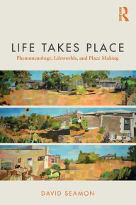 Title: Life Takes Place: Phenomenology, Lifeworlds, and Place Making / Edition 1, Author: David Seamon