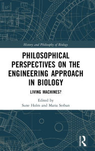 Title: Philosophical Perspectives on the Engineering Approach in Biology: Living Machines? / Edition 1, Author: Sune Holm