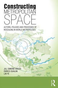 Title: Constructing Metropolitan Space: Actors, Policies and Processes of Rescaling in World Metropolises / Edition 1, Author: Jill Simone Gross