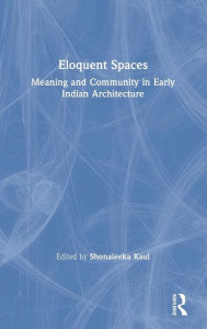 Title: Eloquent Spaces: Meaning and Community in Early Indian Architecture / Edition 1, Author: Shonaleeka Kaul