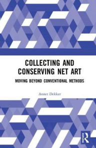 Title: Collecting and Conserving Net Art: Moving beyond Conventional Methods / Edition 1, Author: Annet Dekker