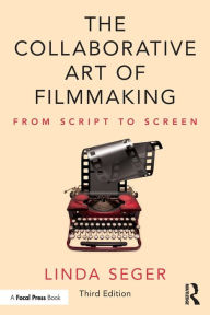 Title: The Collaborative Art of Filmmaking: From Script to Screen / Edition 3, Author: Linda Seger