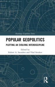 Title: Popular Geopolitics: Plotting an Evolving Interdiscipline / Edition 1, Author: Robert A. Saunders